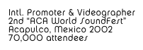 Intl. Promoter & Videographer
2nd “ACA World SoundFest”
Acapulco, Mexico 2002 
70,000 attendees