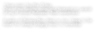 “I love music” by The O’Jays
One of my favorite songs, and featured on several of my 14 annual Halloween Bash soundtracks

12 years of Burning Man; there or not, I hope to be known for always bringing music to remember
